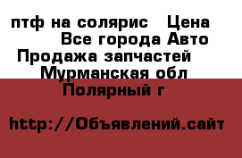 птф на солярис › Цена ­ 1 500 - Все города Авто » Продажа запчастей   . Мурманская обл.,Полярный г.